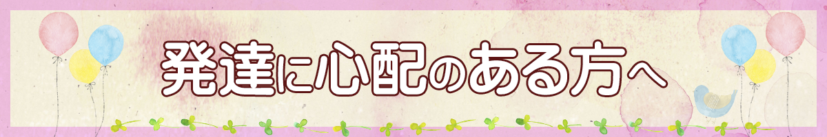 発達に心配がある方へ